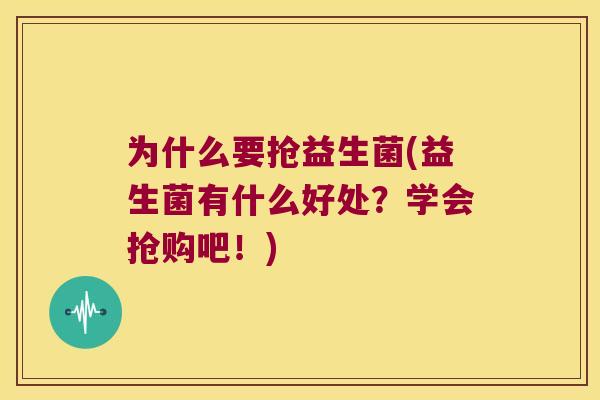 为什么要抢益生菌(益生菌有什么好处?学会抢购吧!) 为什么要抢益生菌(益生菌有什么好处?学会抢购吧!)
