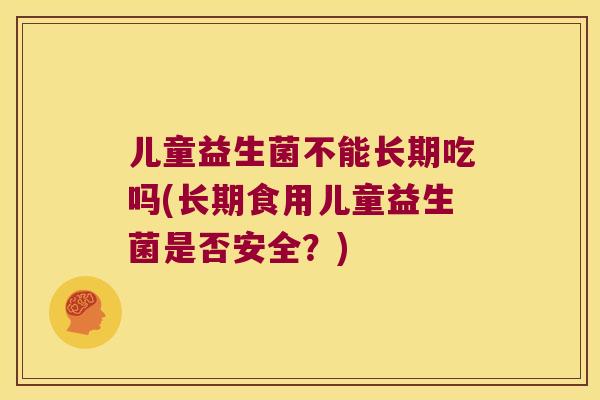 儿童益生菌不能长期吃吗(长期食用儿童益生菌是否安全?) 儿童益生菌不能长期吃吗(长期食用儿童益生菌是否安全?)