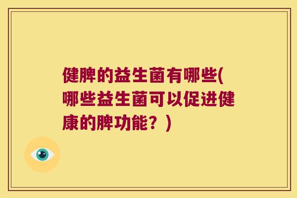 健脾的益生菌有哪些(哪些益生菌可以促进健康的脾功能？)
