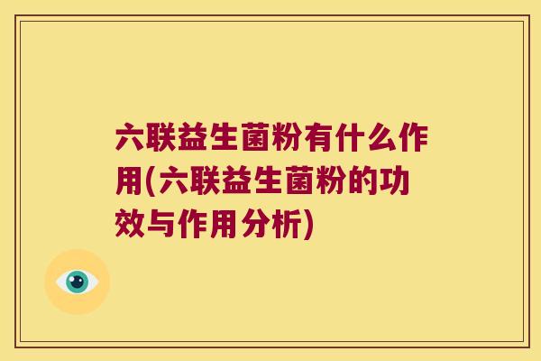 六联益生菌粉有什么作用(六联益生菌粉的功效与作用分析)