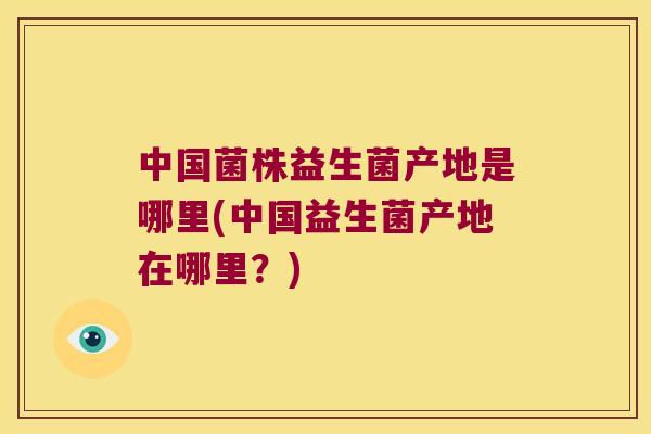 中国菌株益生菌产地是哪里(中国益生菌产地在哪里?) 中国菌株益生菌产地是哪里(中国益生菌产地在哪里?)