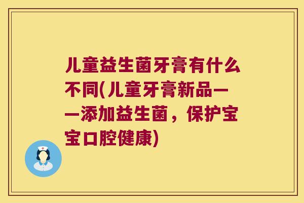 儿童益生菌牙膏有什么不同(儿童牙膏新品——添加益生菌,保护宝宝口腔健康) 儿童益生菌牙膏有什么不同(儿童牙膏新品——添加益生菌,保护宝宝口腔健康)