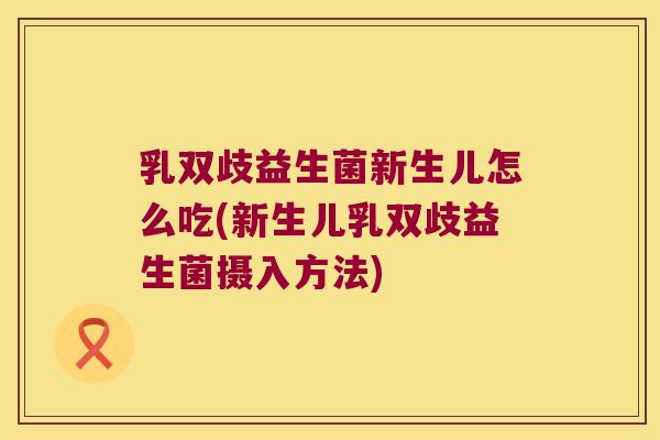 乳双歧益生菌新生儿怎么吃(新生儿乳双歧益生菌摄入方法) 乳双歧益生菌新生儿怎么吃(新生儿乳双歧益生菌摄入方法)