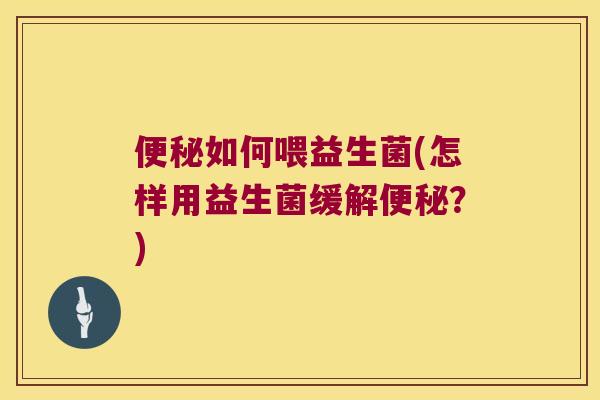 便秘如何喂益生菌(怎样用益生菌缓解便秘？)