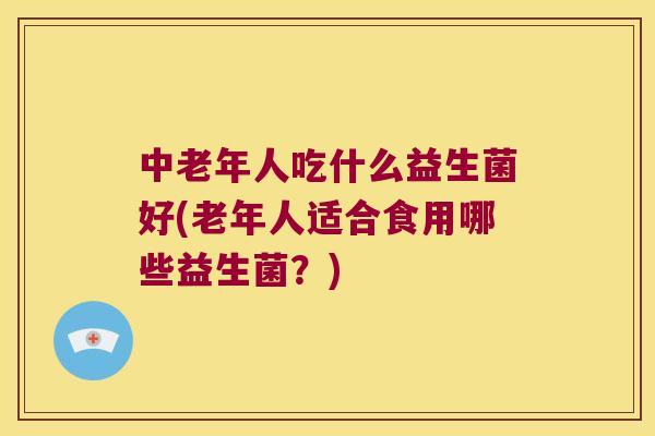 中老年人吃什么益生菌好(老年人适合食用哪些益生菌？)