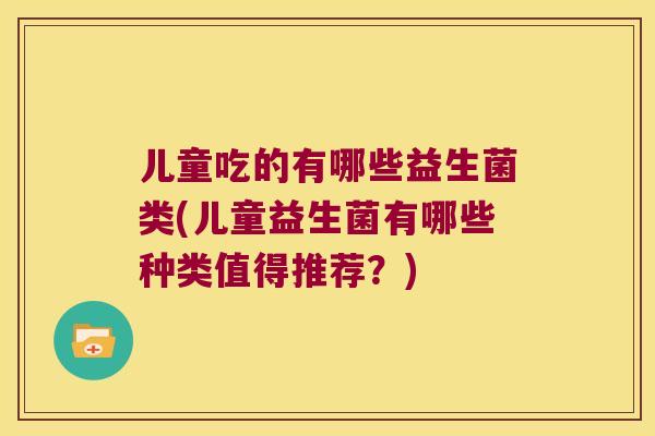 儿童吃的有哪些益生菌类(儿童益生菌有哪些种类值得推荐？)