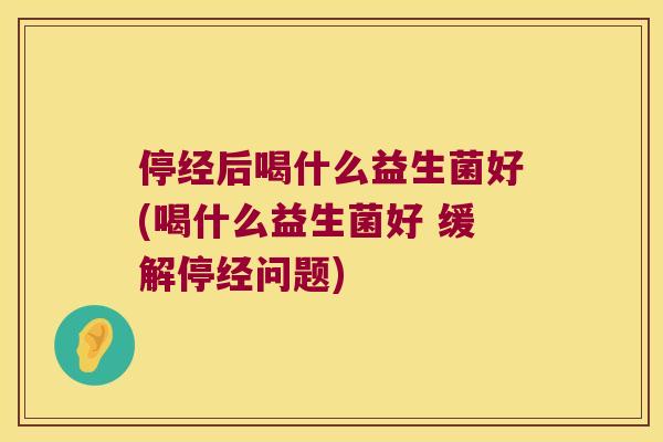 停经后喝什么益生菌好(喝什么益生菌好 缓解停经问题)