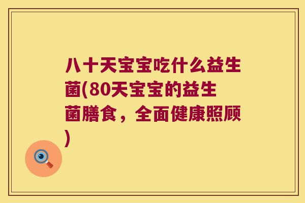 八十天宝宝吃什么益生菌(80天宝宝的益生菌膳食，全面健康照顾)