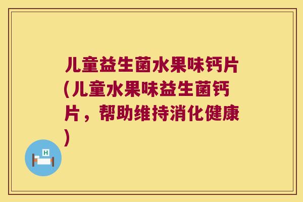 儿童益生菌水果味钙片(儿童水果味益生菌钙片，帮助维持消化健康)