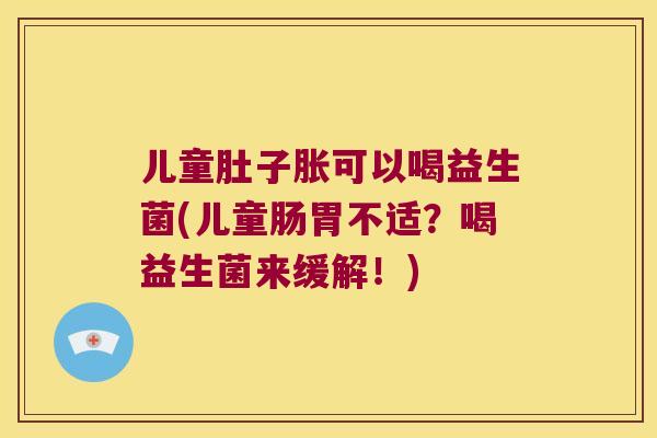 儿童肚子胀可以喝益生菌(儿童肠胃不适？喝益生菌来缓解！)