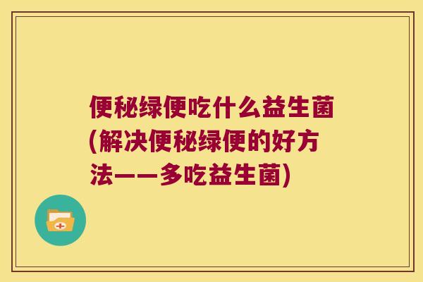 绿便吃什么益生菌(解决绿便的好方法——多吃益生菌) 绿便吃什么益生菌(解决绿便的好方法——多吃益生菌)
