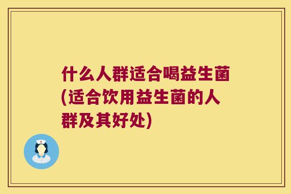 什么人群适合喝益生菌(适合饮用益生菌的人群及其好处) 什么人群适合喝益生菌(适合饮用益生菌的人群及其好处)