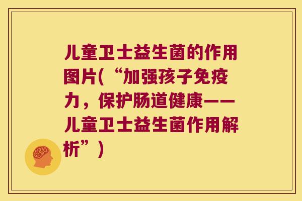 儿童卫士益生菌的作用图片(“加强孩子免疫力，保护肠道健康——儿童卫士益生菌作用解析”)