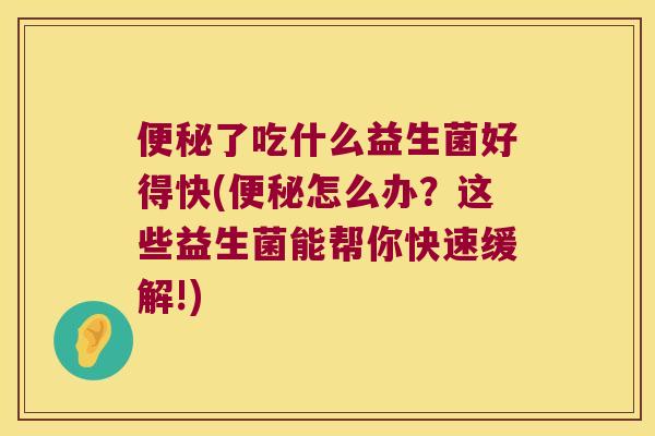 便秘了吃什么益生菌好得快(便秘怎么办？这些益生菌能帮你快速缓解!)