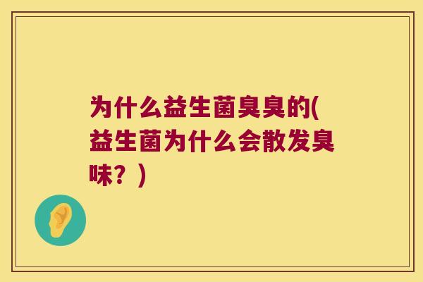 为什么益生菌臭臭的(益生菌为什么会散发臭味？)