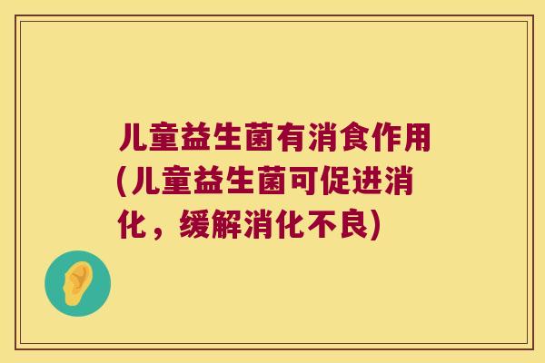 儿童益生菌有消食作用(儿童益生菌可促进消化，缓解消化不良)