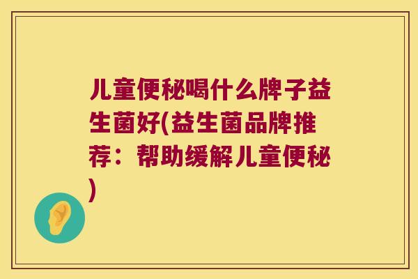 儿童便秘喝什么牌子益生菌好(益生菌品牌推荐：帮助缓解儿童便秘)