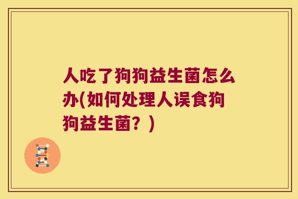 人吃了狗狗益生菌怎么办(如何处理人误食狗狗益生菌？)