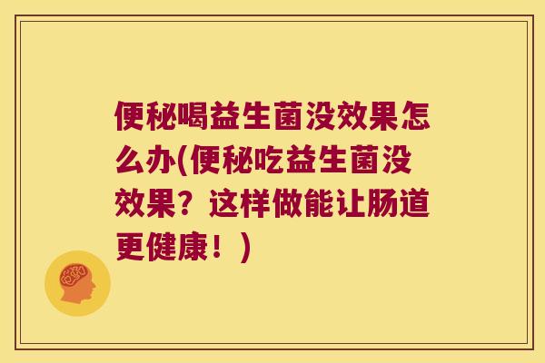 喝益生菌没效果怎么办(吃益生菌没效果?这样做能让肠道更健康!) 喝益生菌没效果怎么办(吃益生菌没效果?这样做能让肠道更健康!)