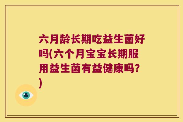 六月龄长期吃益生菌好吗(六个月宝宝长期服用益生菌有益健康吗?) 六月龄长期吃益生菌好吗(六个月宝宝长期服用益生菌有益健康吗?)