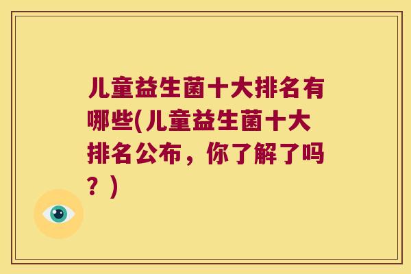 儿童益生菌十大排名有哪些(儿童益生菌十大排名公布，你了解了吗？)