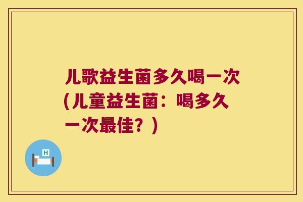 儿歌益生菌多久喝一次(儿童益生菌:喝多久一次佳?) 儿歌益生菌多久喝一次(儿童益生菌:喝多久一次佳?)