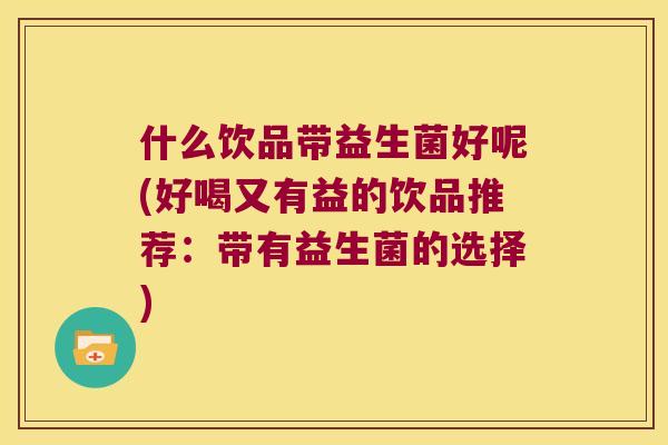 什么饮品带益生菌好呢(好喝又有益的饮品推荐：带有益生菌的选择)