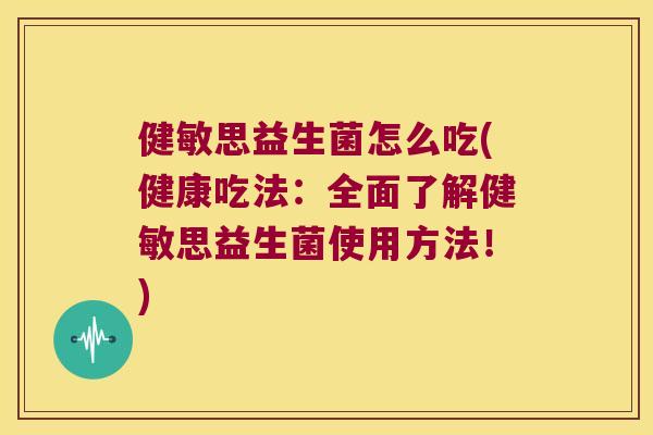 健敏思益生菌怎么吃(健康吃法：全面了解健敏思益生菌使用方法！)