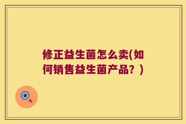 修正益生菌怎么卖(如何销售益生菌产品？)