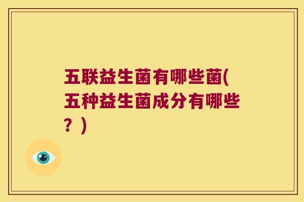 五联益生菌有哪些菌(五种益生菌成分有哪些？)