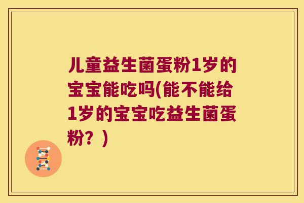 儿童益生菌蛋粉1岁的宝宝能吃吗(能不能给1岁的宝宝吃益生菌蛋粉？)