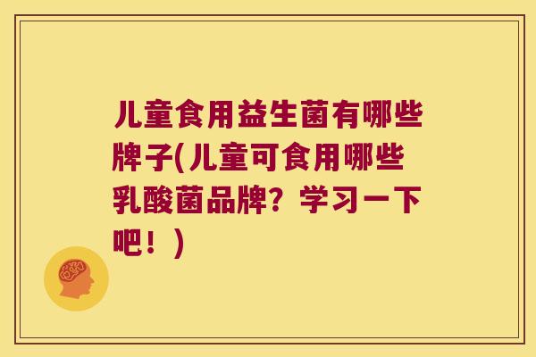 儿童食用益生菌有哪些牌子(儿童可食用哪些乳酸菌品牌？学习一下吧！)