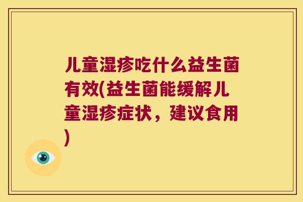 儿童吃什么益生菌有效(益生菌能缓解儿童症状,建议食用) 儿童吃什么益生菌有效(益生菌能缓解儿童症状,建议食用)