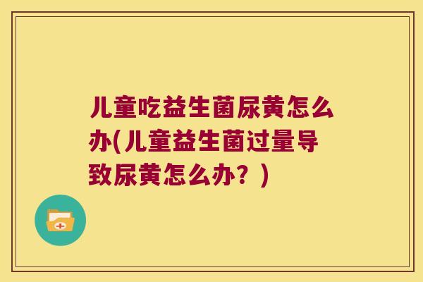 儿童吃益生菌尿黄怎么办(儿童益生菌过量导致尿黄怎么办?) 儿童吃益生菌尿黄怎么办(儿童益生菌过量导致尿黄怎么办?)