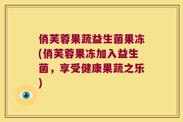 俏芙蓉果蔬益生菌果冻(俏芙蓉果冻加入益生菌，享受健康果蔬之乐)