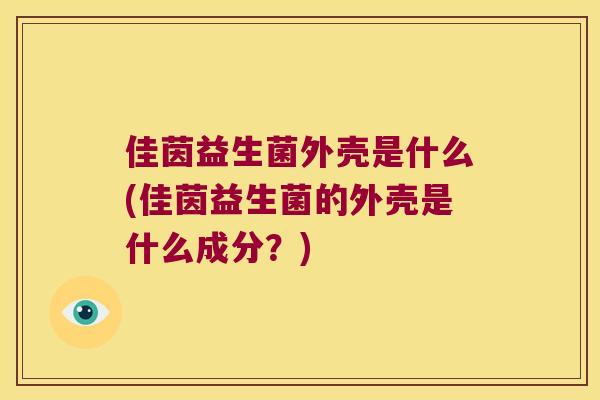 佳茵益生菌外壳是什么(佳茵益生菌的外壳是什么成分？)