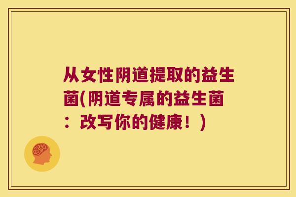 从女性阴道提取的益生菌(阴道专属的益生菌：改写你的健康！)