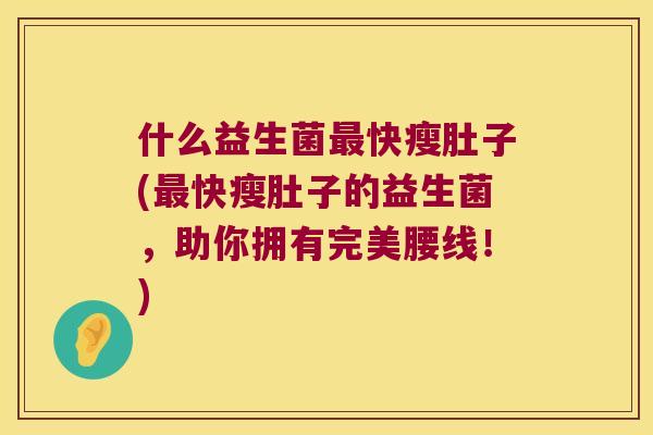 什么益生菌最快瘦肚子(最快瘦肚子的益生菌，助你拥有完美腰线！)