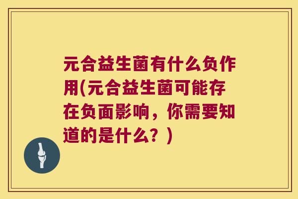 元合益生菌有什么负作用(元合益生菌可能存在负面影响，你需要知道的是什么？)