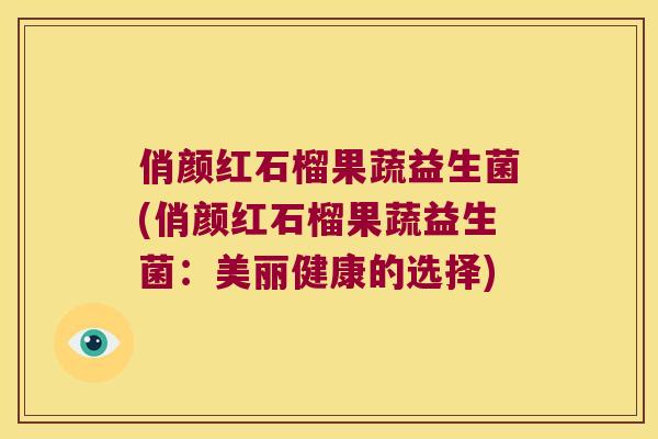 俏颜红石榴果蔬益生菌(俏颜红石榴果蔬益生菌：美丽健康的选择)