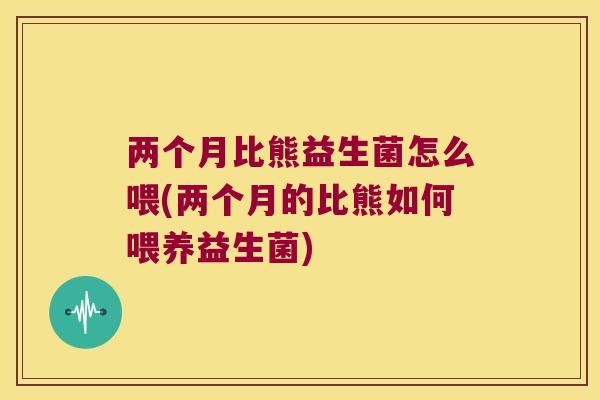 两个月比熊益生菌怎么喂(两个月的比熊如何喂养益生菌) 两个月比熊益生菌怎么喂(两个月的比熊如何喂养益生菌)