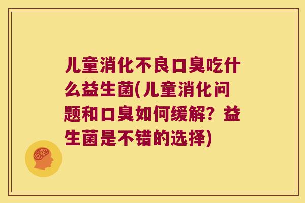 儿童消化不良口臭吃什么益生菌(儿童消化问题和口臭如何缓解？益生菌是不错的选择)