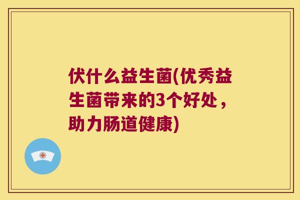 伏什么益生菌(优秀益生菌带来的3个好处，助力肠道健康)