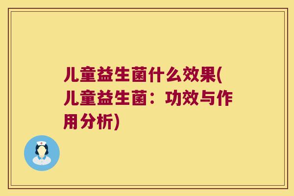 儿童益生菌什么效果(儿童益生菌:功效与作用分析) 儿童益生菌什么效果(儿童益生菌:功效与作用分析)