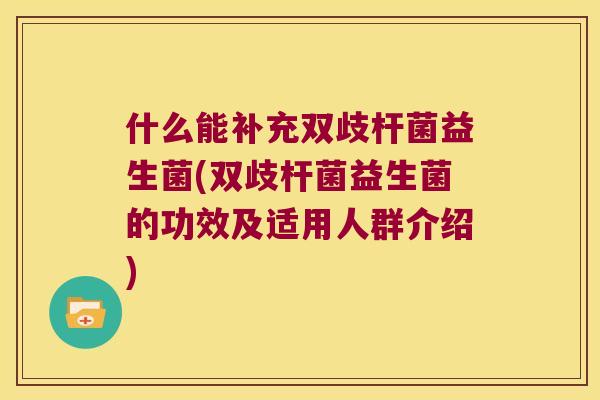 什么能补充双歧杆菌益生菌(双歧杆菌益生菌的功效及适用人群介绍)