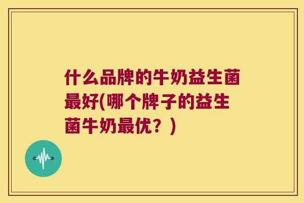 什么品牌的牛奶益生菌好(哪个牌子的益生菌牛奶优？)