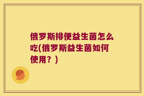 俄罗斯排便益生菌怎么吃(俄罗斯益生菌如何使用？)