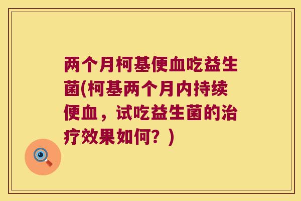 两个月柯基便血吃益生菌(柯基两个月内持续便血，试吃益生菌的治疗效果如何？)