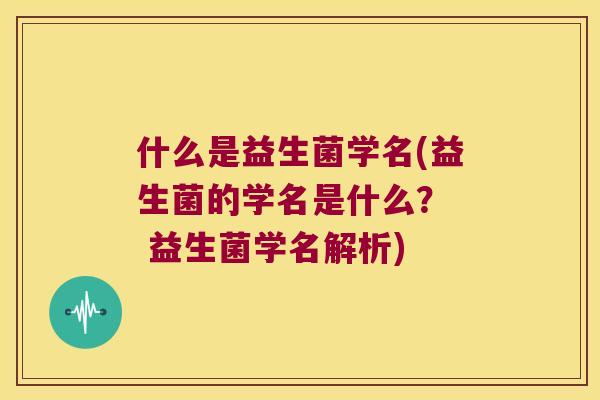什么是益生菌学名(益生菌的学名是什么？  益生菌学名解析)