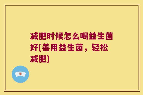减肥时候怎么喝益生菌好(善用益生菌，轻松减肥)